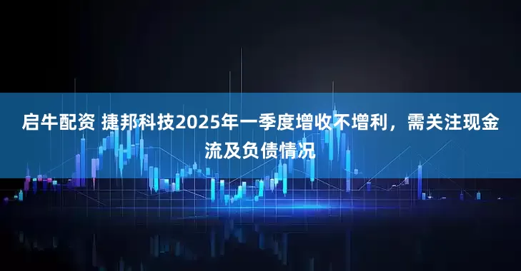 启牛配资 捷邦科技2025年一季度增收不增利，需关注现金流及负债情况