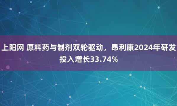 上阳网 原料药与制剂双轮驱动，昂利康2024年研发投入增长33.74%