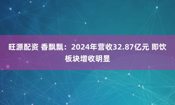 旺源配资 香飘飘：2024年营收32.87亿元 即饮板块增收明显
