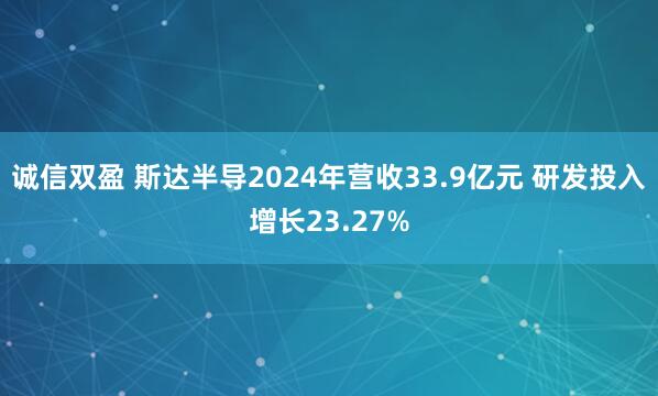 诚信双盈 斯达半导2024年营收33.9亿元 研发投入增长23.27%
