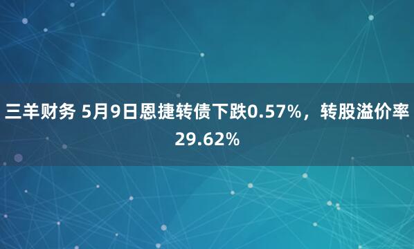 三羊财务 5月9日恩捷转债下跌0.57%，转股溢价率29.62%