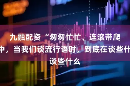九融配资 “匆匆忙忙、连滚带爬”中，当我们谈流行语时，到底在谈些什么