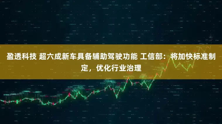 盈透科技 超六成新车具备辅助驾驶功能 工信部：将加快标准制定，优化行业治理