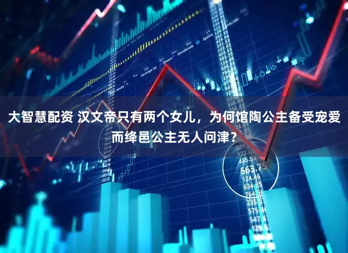 大智慧配资 汉文帝只有两个女儿，为何馆陶公主备受宠爱而绛邑公主无人问津？
