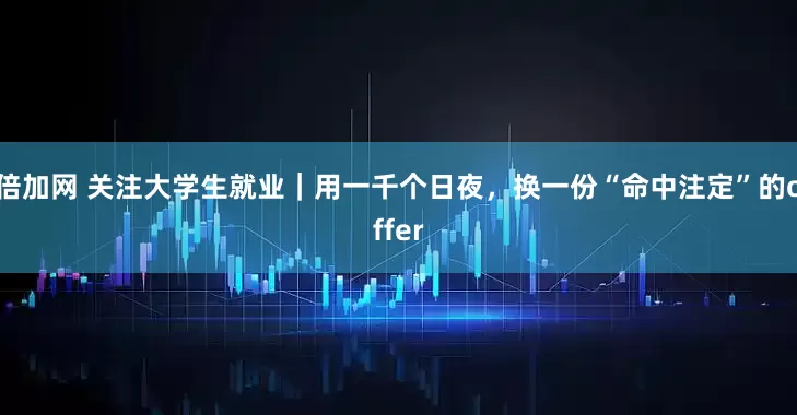 倍加网 关注大学生就业｜用一千个日夜，换一份“命中注定”的offer